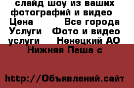 слайд-шоу из ваших фотографий и видео › Цена ­ 500 - Все города Услуги » Фото и видео услуги   . Ненецкий АО,Нижняя Пеша с.